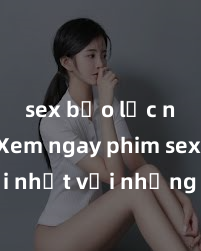 sex bạo lực nhóm Xem ngay phim sex mới nhất với những cảnh nóng hổi không thể bỏ lỡ! Cơ hội tận hưởng những khoảnh khắc đầy kích thích ngay hôm nay!