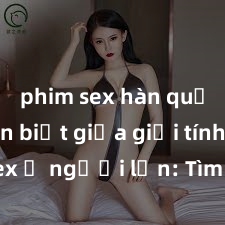 phim sex hàn quốc Phân biệt giữa giới tính và sex ở người lớn: Tìm hiểu sự khác biệt và yếu tố quyết định