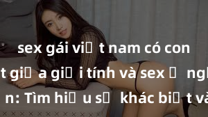 sex gái việt nam có con Phân biệt giữa giới tính và sex ở người lớn: Tìm hiểu sự khác biệt và yếu tố quyết định