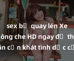 sex bị quay lén Xem sex không che HD ngay để thỏa mãn cơn khát tình dục của bạn! Video chất lượng cao, cảnh quay rõ nét, sẽ khiến bạn không thể rời mắt! Hãy trải nghiệm ngay!