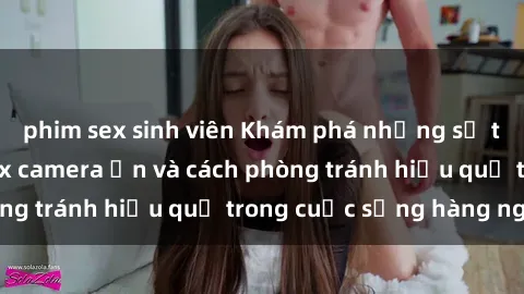 phim sex sinh viên Khám phá những sự thật đáng sợ về sex camera ẩn và cách phòng tránh hiệu quả trong cuộc sống hàng ngày