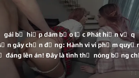 gái bị hiếp dâm bạo lực Phát hiện vụ quay lén sex khách sạn gây chấn động: Hành vi vi phạm quyền riêng tư đáng lên án! Đây là tình thế nóng bỏng chứ không phải là nơi quay lén!
