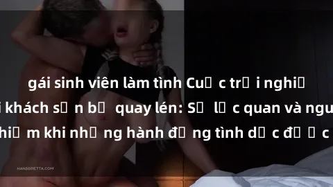 gái sinh viên làm tình Cuộc trải nghiệm nghỉ dưỡng tại khách sạn bị quay lén: Sự lạc quan và nguy hiểm khi những hành động tình dục được theo dõi trái pháp luật.