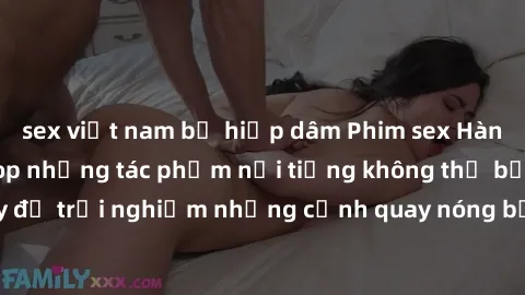 sex việt nam bị hiếp dâm Phim sex Hàn Quốc hấp dẫn: Top những tác phẩm nổi tiếng không thể bỏ lỡ. Xem ngay để trải nghiệm những cảnh quay nóng bỏng, kích thích không thể chối từ.