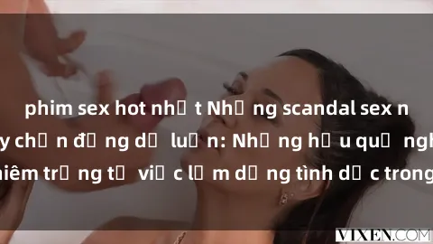 phim sex hot nhất Những scandal sex nữ sinh Việt Nam gây chấn động dư luận: Những hậu quả nghiêm trọng từ việc lạm dụng tình dục trong cộng đồng học sinh.