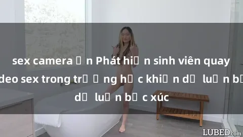 sex camera ẩn Phát hiện sinh viên quay lén video sex trong trường học khiến dư luận bức xúc
