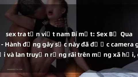sex tra tấn việt nam Bí mật: Sex Bị Quay Lén Trong Toilet - Hành động gây sốc này đã được camera ghi lại và lan truyền rộng rãi trên mạng xã hội, gây chú ý của cộng đồng.