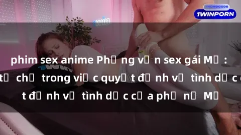 phim sex anime Phỏng vấn sex gái Mỹ: Sự tự do và sự tự chủ trong việc quyết định về tình dục của phụ nữ Mỹ