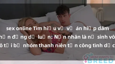 sex online Tìm hiểu về vụ án hiếp dâm ở Việt Nam gây chấn động dư luận: Nạn nhân là nữ sinh vô tội bị nhóm thanh niên tấn công tình dụcđấnhững ức chế.