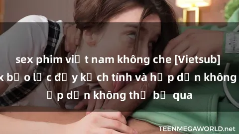 sex phim việt nam không che [Vietsub] Bộ phim sex bạo lực đầy kịch tính và hấp dẫn không thể bỏ qua