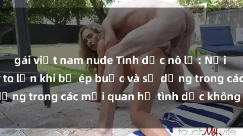 gái việt nam nude Tình dục nô lệ: Nỗi ám ảnh và hệ lụy to lớn khi bị ép buộc và sử dụng trong các mối quan hệ tình dục không đồng ý