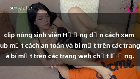 clip nóng sinh viên Hướng dẫn cách xem sex miễn phí Vietsub một cách an toàn và bí mật trên các trang web chất lượng.