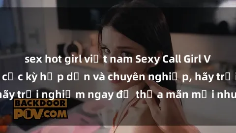 sex hot girl việt nam Sexy Call Girl Việt Nam - Dịch vụ cực kỳ hấp dẫn và chuyên nghiệp, hãy trải nghiệm ngay để thỏa mãn mọi nhu cầu của bạn!