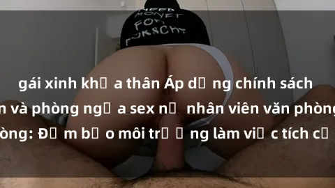 gái xinh khỏa thân Áp dụng chính sách tăng cường an toàn và phòng ngừa sex nữ nhân viên văn phòng: Đảm bảo môi trường làm việc tích cực và chuyên nghiệp
