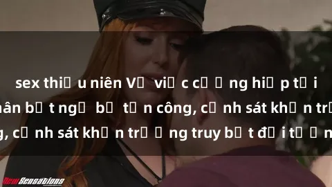 sex thiếu niên Vụ việc cưỡng hiếp tại Việt Nam: Nạn nhân bất ngờ bị tấn công, cảnh sát khẩn trương truy bắt đối tượng.