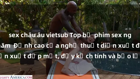 sex châu âu vietsub Top bộ phim sex ngoại quốc hot nhất năm  Đỉnh cao của nghệ thuật diễn xuất đẹp mắt, đầy kịch tính và bạo lực. Xem ngay!