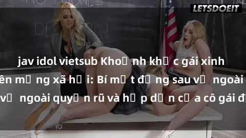 jav idol vietsub Khoảnh khắc gái xinh lộ hàng gây sốc trên mạng xã hội: Bí mật đằng sau vẻ ngoài quyến rũ và hấp dẫn của cô gái đầy hứng lửa