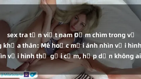 sex tra tấn việt nam Đắm chìm trong vẻ đẹp gái nóng bỏng khỏa thân: Mê hoặc mọi ánh nhìn với hình thể gợi cảm, hấp dẫn không ai thoát khỏi!