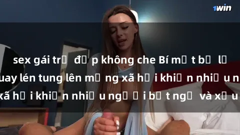 sex gái trẻ đẹp không che Bí mật bị lộ: Hành vi sex bị quay lén tung lên mạng xã hội khiến nhiều người bất ngờ và xấu hổ