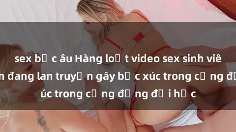 sex bắc âu Hàng loạt video sex sinh viên bị quay lén đang lan truyền gây bức xúc trong cộng đồng đại học