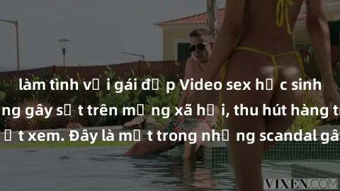 làm tình với gái đẹp Video sex học sinh không che nổi tiếng gây sốt trên mạng xã hội, thu hút hàng triệu lượt xem. Đây là một trong những scandal gây chấn động trong giới trẻ.