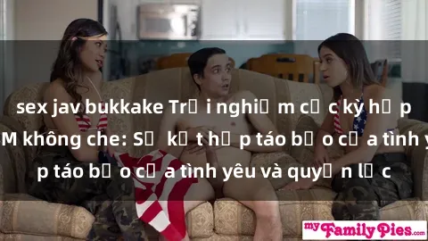 sex jav bukkake Trải nghiệm cực kỳ hấp dẫn với sex BDSM không che: Sự kết hợp táo bạo của tình yêu và quyền lực
