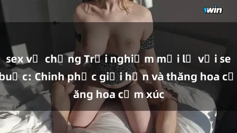 sex vợ chồng Trải nghiệm mới lạ với sex trói buộc: Chinh phục giới hạn và thăng hoa cảm xúc