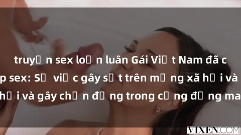 truyện sex loạn luân Gái Việt Nam đã có chồng bị lộ clip sex: Sự việc gây sốt trên mạng xã hội và gây chấn động trong cộng đồng mang tính văn hóa.