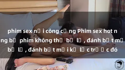 phim sex nơi công cộng Phim sex hot nhất năm  Top những bộ phim không thể bỏ lỡ, đánh bật mọi kỷ lục trước đó