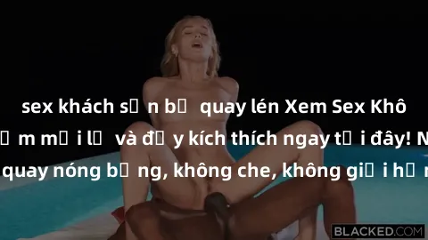 sex khách sạn bị quay lén Xem Sex Không Che: Trải nghiệm mới lạ và đầy kích thích ngay tại đây! Những cảnh quay nóng bỏng, không che, không giới hạn đang chờ đón bạn. Đừng bỏ lỡ!