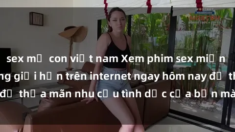 sex mẹ con việt nam Xem phim sex miễn phí hoàn toàn không giới hạn trên internet ngay hôm nay để thỏa mãn nhu cầu tình dục của bạn mà không tốn chi phí.
