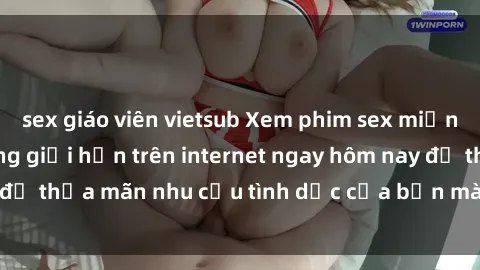 sex giáo viên vietsub Xem phim sex miễn phí hoàn toàn không giới hạn trên internet ngay hôm nay để thỏa mãn nhu cầu tình dục của bạn mà không tốn chi phí.