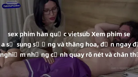 sex phim hàn quốc vietsub Xem phim sex HD: Đỉnh cao của sự sung sướng và thăng hoa, đến ngay để trải nghiệm những cảnh quay rõ nét và chân thực nhất. Hãy cùng khám phá!