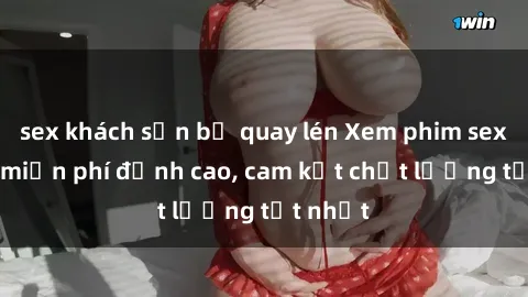 sex khách sạn bị quay lén Xem phim sex online miễn phí đỉnh cao, cam kết chất lượng tốt nhất