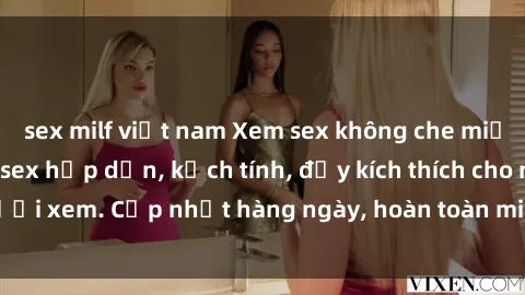 sex milf việt nam Xem sex không che miễn phí - Những clip sex hấp dẫn, kịch tính, đầy kích thích cho người xem. Cập nhật hàng ngày, hoàn toàn miễn phí, độ phân giải cao.