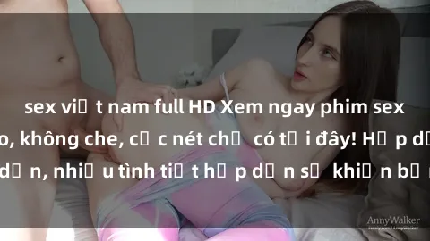 sex việt nam full HD Xem ngay phim sex full HD đỉnh cao, không che, cực nét chỉ có tại đây! Hấp dẫn, nhiều tình tiết hấp dẫn sẽ khiến bạn thỏa mãn đắm say.