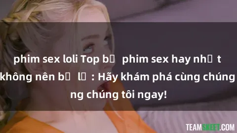 phim sex loli Top bộ phim sex hay nhất mà bạn không nên bỏ lỡ: Hãy khám phá cùng chúng tôi ngay!