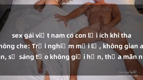 sex gái việt nam có con lợi ích khi tham gia sex online không che: Trải nghiệm mới lạ, không gian an toàn, sự sáng tạo không giới hạn, thỏa mãn nhu cầu tình dục của bạn.