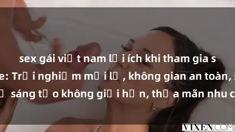 sex gái việt nam lợi ích khi tham gia sex online không che: Trải nghiệm mới lạ, không gian an toàn, sự sáng tạo không giới hạn, thỏa mãn nhu cầu tình dục của bạn.