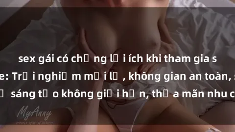 sex gái có chồng lợi ích khi tham gia sex online không che: Trải nghiệm mới lạ, không gian an toàn, sự sáng tạo không giới hạn, thỏa mãn nhu cầu tình dục của bạn.