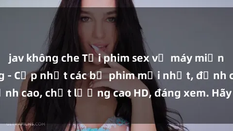 jav không che Tải phim sex về máy miễn phí và nhanh chóng - Cập nhật các bộ phim mới nhất, đỉnh cao, chất lượng cao HD, đáng xem. Hãy trải nghiệm ngay!