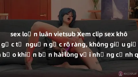 sex loạn luân vietsub Xem clip sex không che mới - Nguồn gốc từ nguồn gốc rõ ràng, không giấu giếm. Đảm bảo khiến bạn hài lòng với những cảnh quay táo bạo và đầy kích thích.