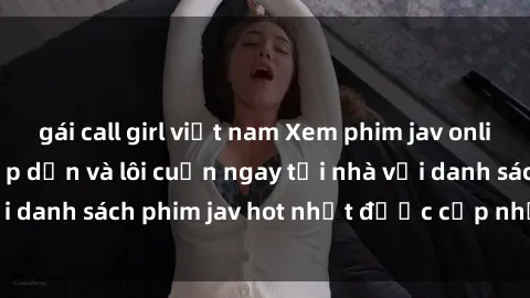 gái call girl việt nam Xem phim jav online: trải nghiệm hấp dẫn và lôi cuốn ngay tại nhà với danh sách phim jav hot nhất được cập nhật liên tục.