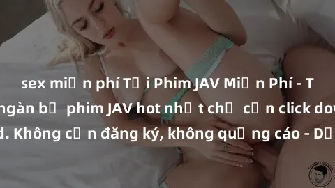 sex miễn phí Tải Phim JAV Miễn Phí - Thưởng thức hàng ngàn bộ phim JAV hot nhất chỉ cần click download. Không cần đăng ký, không quảng cáo - Dễ dàng tải về và xem online!