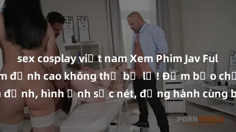 sex cosplay việt nam Xem Phim Jav Full HD: Những bộ phim đỉnh cao không thể bỏ lỡ! Đảm bảo chất lượng ổn định, hình ảnh sắc nét, đồng hành cùng bạn trong những giây phút thư giãn!