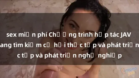 sex miễn phí Chương trình hợp tác JAV cho sinh viên đang tìm kiếm cơ hội thực tập và phát triển nghề nghiệp