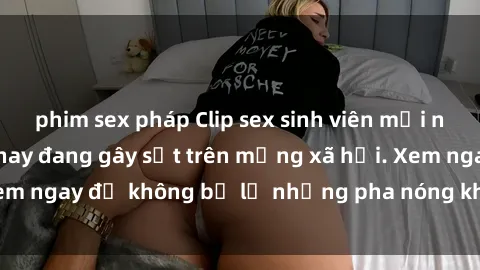 phim sex pháp Clip sex sinh viên mới nhất hot nhất năm nay đang gây sốt trên mạng xã hội. Xem ngay để không bỏ lỡ những pha nóng không thể bỏ qua!