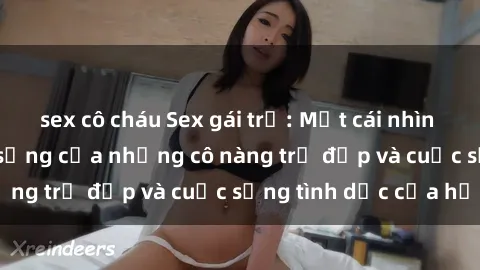 sex cô cháu Sex gái trẻ: Một cái nhìn sâu lắng vào cuộc sống của những cô nàng trẻ đẹp và cuộc sống tình dục của họ