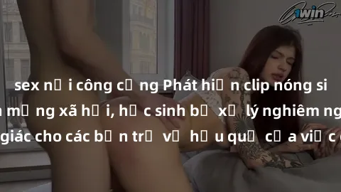 sex nơi công cộng Phát hiện clip nóng sinh viên gây sốt trên mạng xã hội, học sinh bị xử lý nghiêm ngặt. Đây là cảnh giác cho các bạn trẻ về hậu quả của việc chia sẻ thông tin trái phép trên internet.