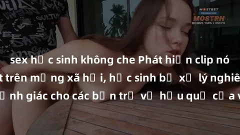 sex học sinh không che Phát hiện clip nóng sinh viên gây sốt trên mạng xã hội, học sinh bị xử lý nghiêm ngặt. Đây là cảnh giác cho các bạn trẻ về hậu quả của việc chia sẻ thông tin trái phép trên inte